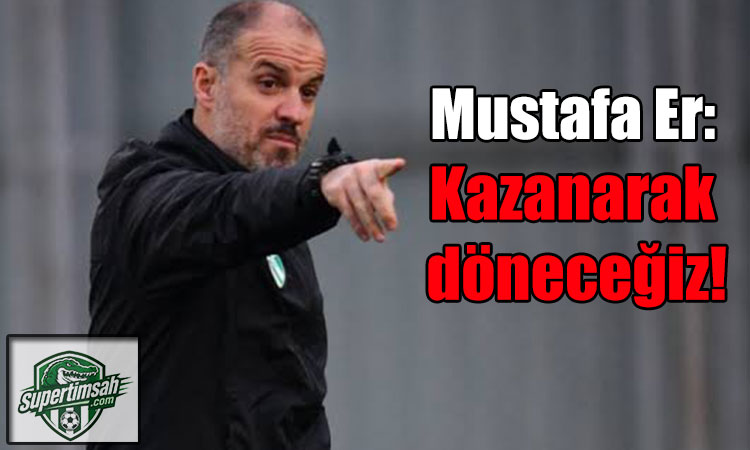 Mustafa Er: Kazanarak döneceğiz!