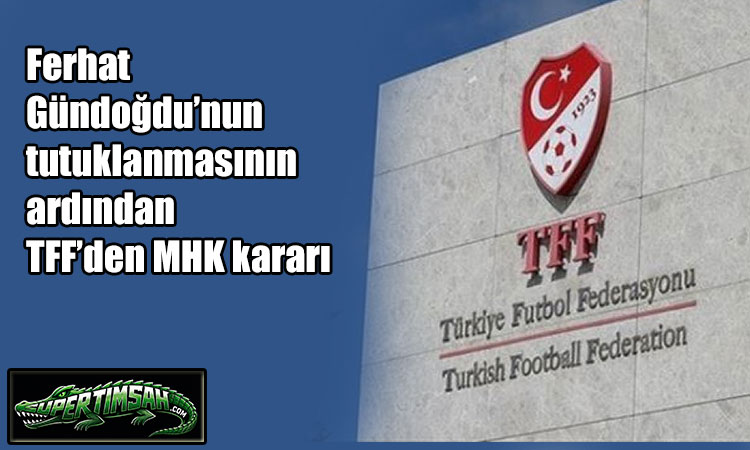 Ferhat Gündoğdu’nun tutuklanmasının ardından TFF’den MHK kararı
